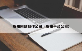 日照贺州网站制作公司（贺州平台公司）